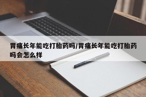 买打胎药私人联系方式胃痛长年能吃打胎药吗/胃痛长年能吃打胎药吗会怎么样