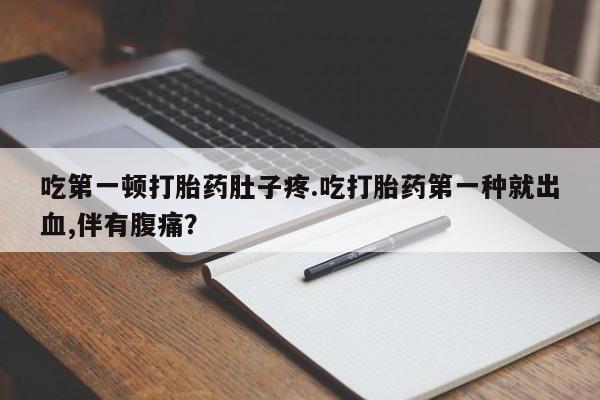 买打胎药私人联系方式吃第一顿打胎药肚子疼.吃打胎药第一种就出血,伴有腹痛？