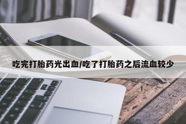 买打胎药私人联系方式吃完打胎药光出血/吃了打胎药之后流血较少