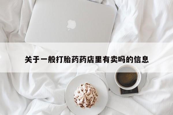 买打胎药私人联系方式关于一般打胎药药店里有卖吗的信息