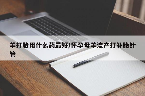 买打胎药私人联系方式羊打胎用什么药最好/怀孕母羊流产打补胎针管