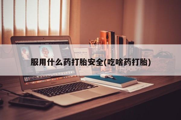 买打胎药私人联系方式服用什么药打胎安全(吃啥药打胎)
