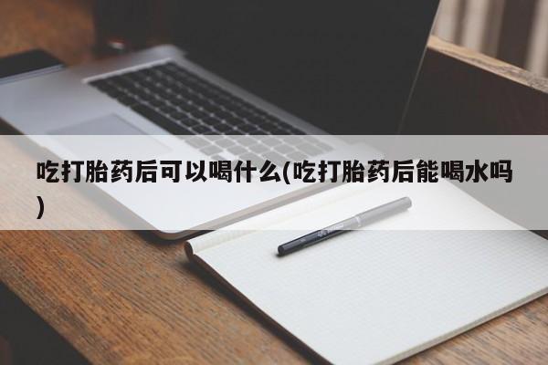 买打胎药私人联系方式吃打胎药后可以喝什么(吃打胎药后能喝水吗)