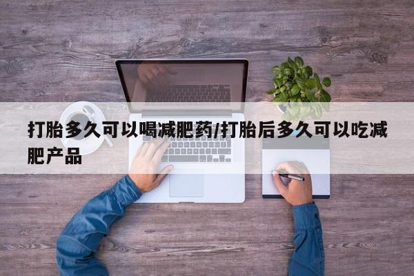 买打胎药私人联系方式打胎多久可以喝减肥药/打胎后多久可以吃减肥产品