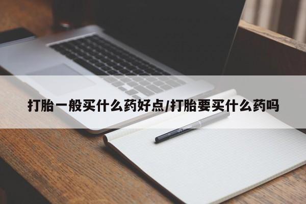 买打胎药私人联系方式打胎一般买什么药好点/打胎要买什么药吗