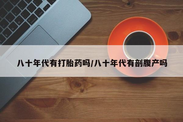买打胎药私人联系方式八十年代有打胎药吗/八十年代有剖腹产吗
