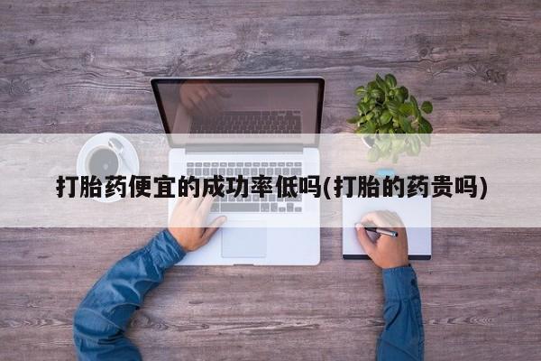 买打胎药私人联系方式打胎药便宜的成功率低吗(打胎的药贵吗)