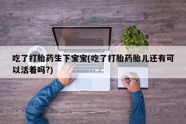 买打胎药私人联系方式吃了打胎药生下宝宝(吃了打胎药胎儿还有可以活着吗?)