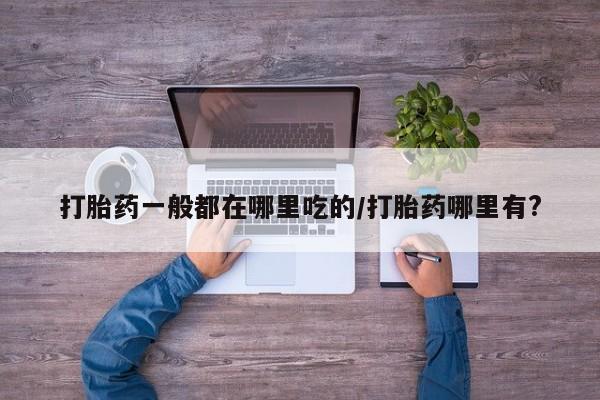 买打胎药私人联系方式打胎药一般都在哪里吃的/打胎药哪里有?