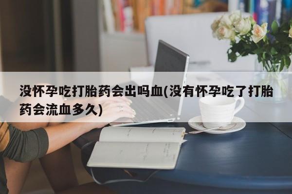 买打胎药私人联系方式没怀孕吃打胎药会出吗血(没有怀孕吃了打胎药会流血多久)