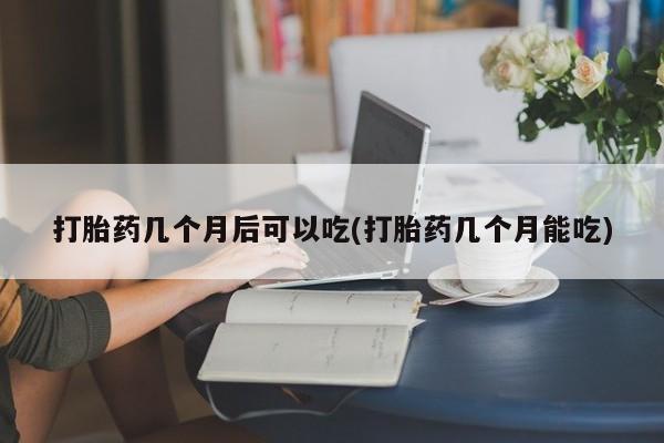 买打胎药私人联系方式打胎药几个月后可以吃(打胎药几个月能吃)