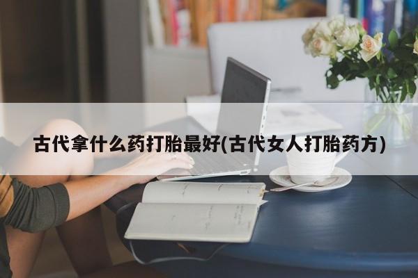 买打胎药私人联系方式古代拿什么药打胎最好(古代女人打胎药方)