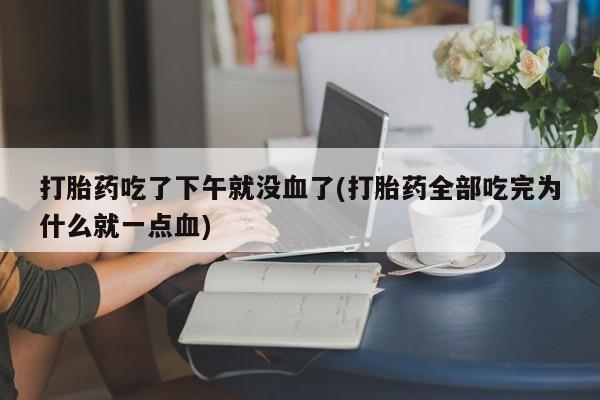 买打胎药私人联系方式打胎药吃了下午就没血了(打胎药全部吃完为什么就一点血)