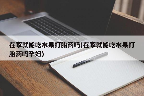 买打胎药私人联系方式在家就能吃水果打胎药吗(在家就能吃水果打胎药吗孕妇)