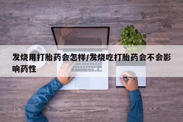 买打胎药私人联系方式发烧用打胎药会怎样/发烧吃打胎药会不会影响药性