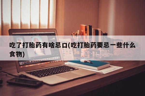 买打胎药私人联系方式吃了打胎药有啥忌口(吃打胎药要忌一些什么食物)
