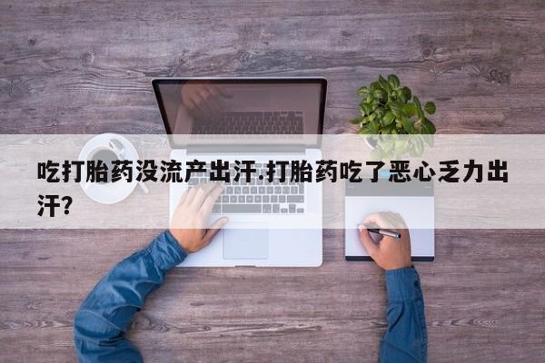 买打胎药私人联系方式吃打胎药没流产出汗.打胎药吃了恶心乏力出汗？
