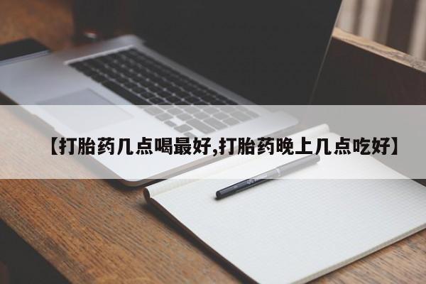 买打胎药私人联系方式【打胎药几点喝最好,打胎药晚上几点吃好】