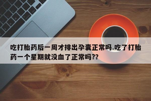 买打胎药私人联系方式吃打胎药后一周才排出孕囊正常吗.吃了打胎药一个星期就没血了正常吗?？