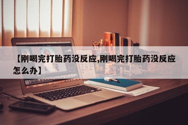买打胎药私人联系方式【刚喝完打胎药没反应,刚喝完打胎药没反应怎么办】