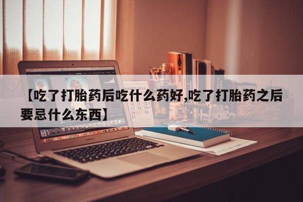 买打胎药私人联系方式【吃了打胎药后吃什么药好,吃了打胎药之后要忌什么东西】