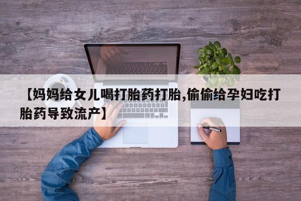 买打胎药私人联系方式【妈妈给女儿喝打胎药打胎,偷偷给孕妇吃打胎药导致流产】