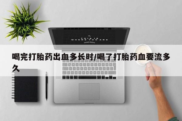 买打胎药私人联系方式喝完打胎药出血多长时/喝了打胎药血要流多久