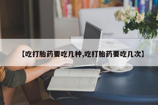 买打胎药私人联系方式【吃打胎药要吃几种,吃打胎药要吃几次】