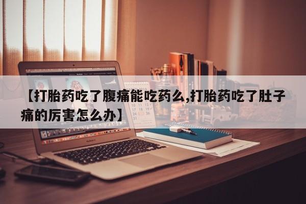 买打胎药私人联系方式【打胎药吃了腹痛能吃药么,打胎药吃了肚子痛的厉害怎么办】