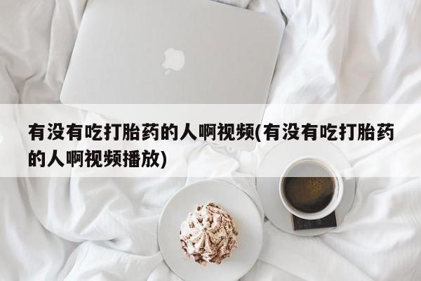 买打胎药私人联系方式有没有吃打胎药的人啊视频(有没有吃打胎药的人啊视频播放)
