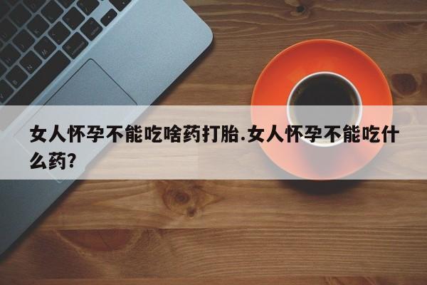 买打胎药私人联系方式女人怀孕不能吃啥药打胎.女人怀孕不能吃什么药？