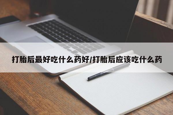 买打胎药私人联系方式打胎后最好吃什么药好/打胎后应该吃什么药