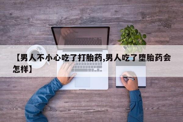 买打胎药私人联系方式【男人不小心吃了打胎药,男人吃了堕胎药会怎样】