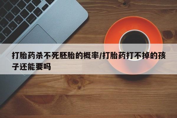 买打胎药私人联系方式打胎药杀不死胚胎的概率/打胎药打不掉的孩子还能要吗