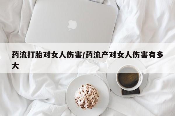 买打胎药私人联系方式药流打胎对女人伤害/药流产对女人伤害有多大