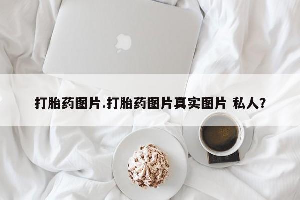 买打胎药私人联系方式打胎药图片.打胎药图片真实图片 私人？