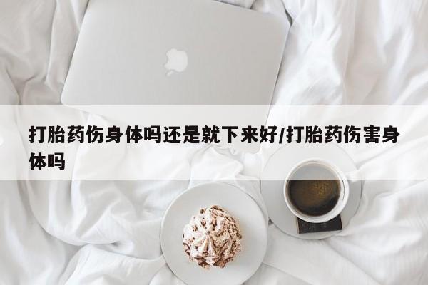 买打胎药私人联系方式打胎药伤身体吗还是就下来好/打胎药伤害身体吗