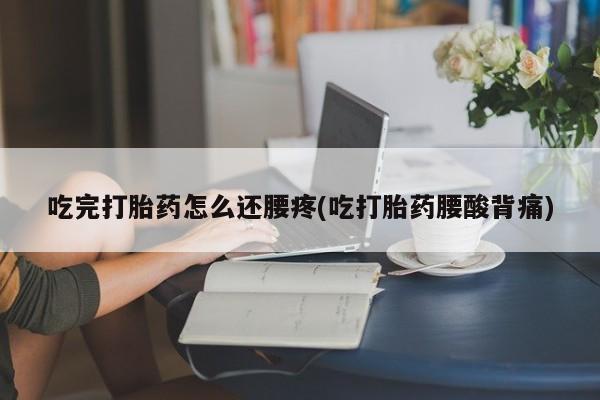 买打胎药私人联系方式吃完打胎药怎么还腰疼(吃打胎药腰酸背痛)