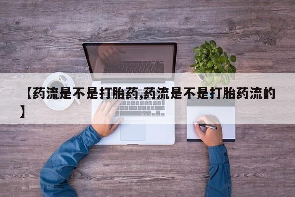 买打胎药私人联系方式【药流是不是打胎药,药流是不是打胎药流的】