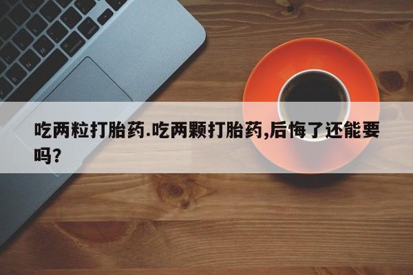 买打胎药私人联系方式吃两粒打胎药.吃两颗打胎药,后悔了还能要吗？