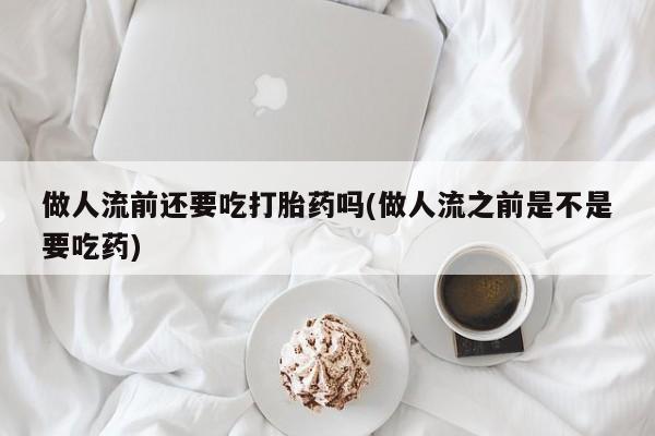 买打胎药私人联系方式做人流前还要吃打胎药吗(做人流之前是不是要吃药)