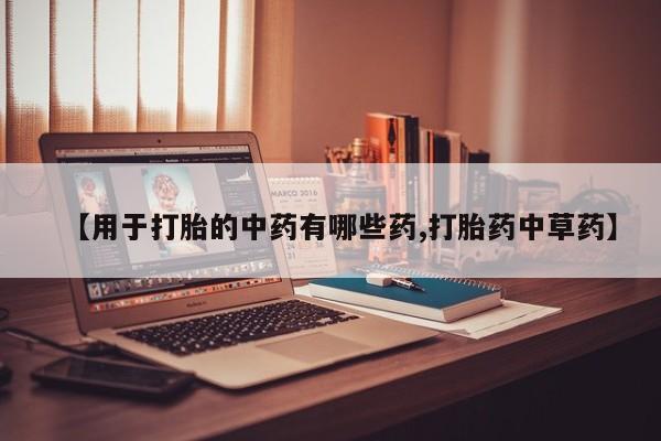 买打胎药私人联系方式【用于打胎的中药有哪些药,打胎药中草药】