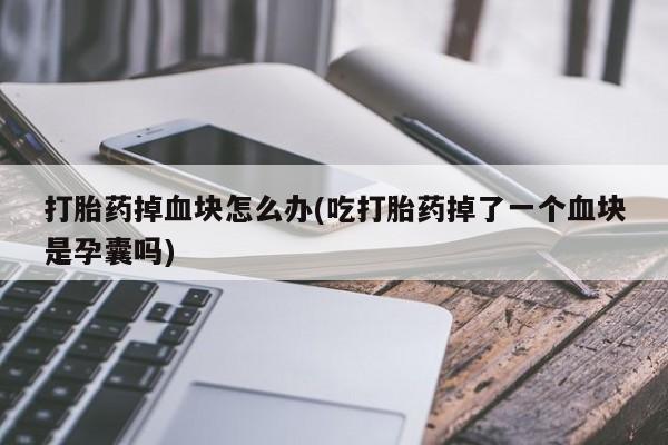 买打胎药私人联系方式打胎药掉血块怎么办(吃打胎药掉了一个血块是孕囊吗)