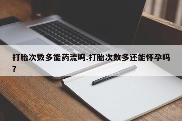 买打胎药私人联系方式打胎次数多能药流吗.打胎次数多还能怀孕吗？