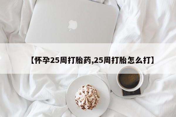 买打胎药私人联系方式【怀孕25周打胎药,25周打胎怎么打】