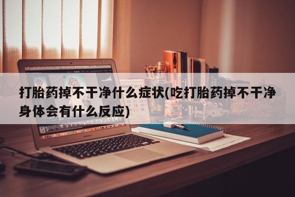 买打胎药私人联系方式打胎药掉不干净什么症状(吃打胎药掉不干净身体会有什么反应)