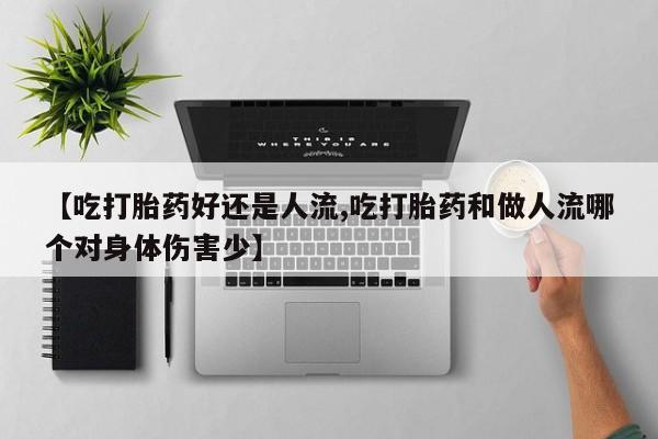 买打胎药私人联系方式【吃打胎药好还是人流,吃打胎药和做人流哪个对身体伤害少】