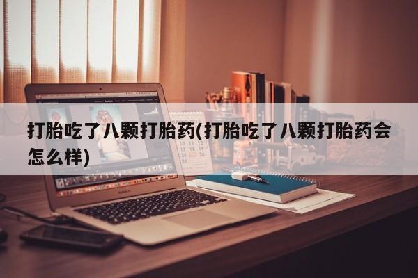 买打胎药私人联系方式打胎吃了八颗打胎药(打胎吃了八颗打胎药会怎么样)