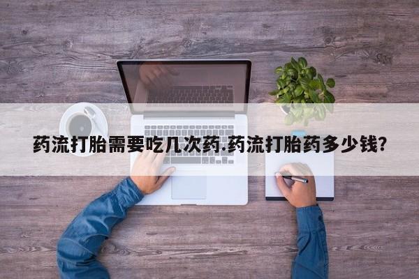 买打胎药私人联系方式药流打胎需要吃几次药.药流打胎药多少钱？