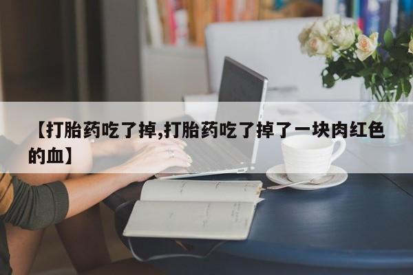 买打胎药私人联系方式【打胎药吃了掉,打胎药吃了掉了一块肉红色的血】